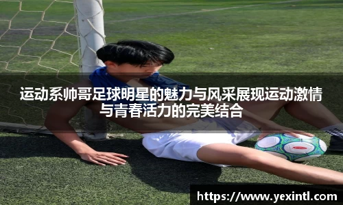 运动系帅哥足球明星的魅力与风采展现运动激情与青春活力的完美结合